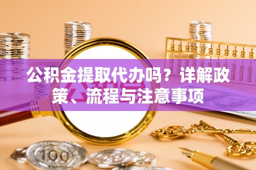 秦皇岛公积金提取代办吗？详解政策、流程与注意事项