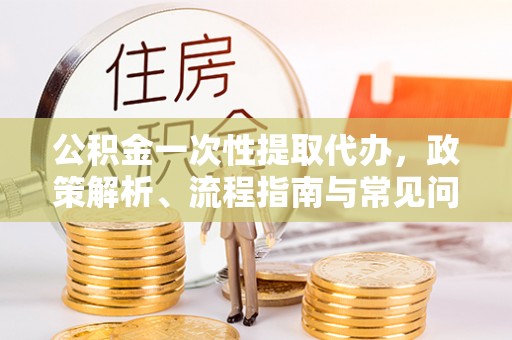 秦皇岛公积金一次性提取代办，政策解析、流程指南与常见问题解答