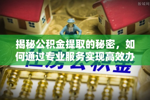 秦皇岛揭秘公积金提取的秘密，如何通过专业服务实现高效办理？