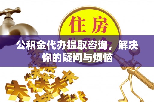 秦皇岛公积金代办提取咨询，解决你的疑问与烦恼