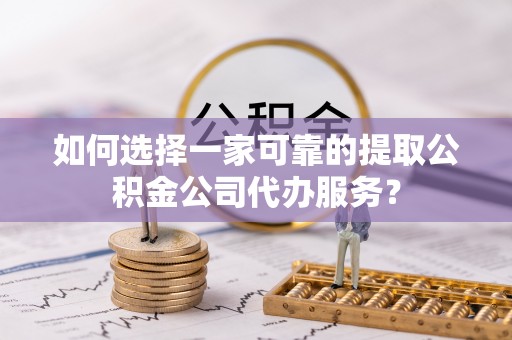 秦皇岛如何选择一家可靠的提取公积金公司代办服务？