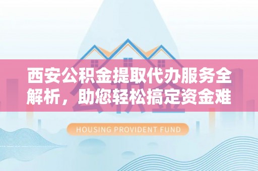 秦皇岛西安公积金提取代办服务全解析，助您轻松搞定资金难题