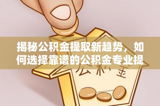 秦皇岛揭秘公积金提取新趋势，如何选择靠谱的公积金专业提取代办服务