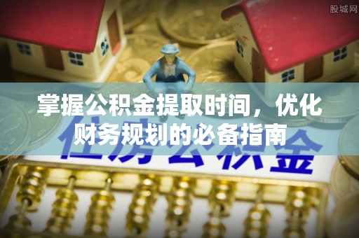 秦皇岛掌握公积金提取时间，优化财务规划的必备指南