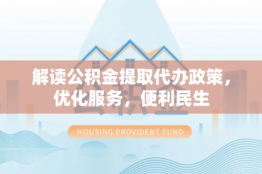 秦皇岛解读公积金提取代办政策，优化服务，便利民生