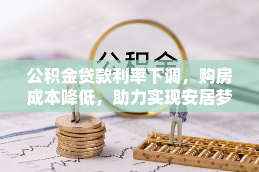 秦皇岛公积金贷款利率下调，购房成本降低，助力实现安居梦