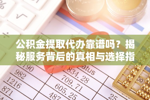 秦皇岛公积金提取代办靠谱吗？揭秘服务背后的真相与选择指南