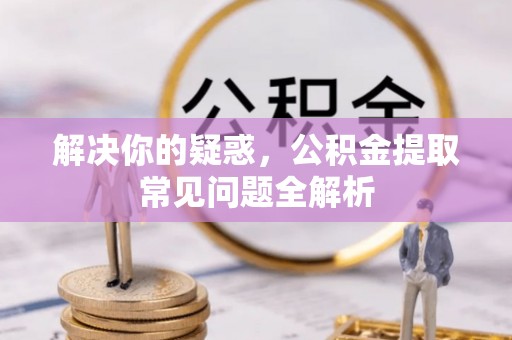 秦皇岛解决你的疑惑，公积金提取常见问题全解析