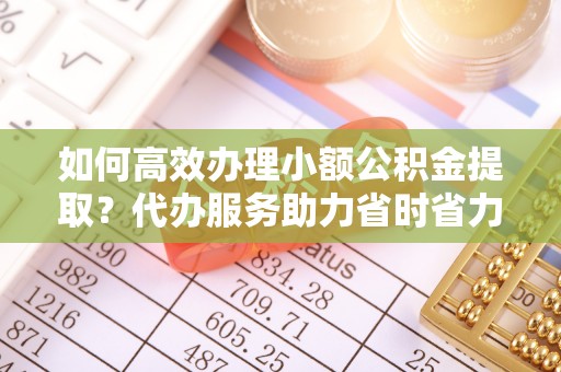 秦皇岛如何高效办理小额公积金提取？代办服务助力省时省力