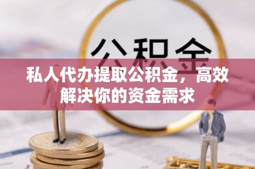 秦皇岛私人代办提取公积金，高效解决你的资金需求