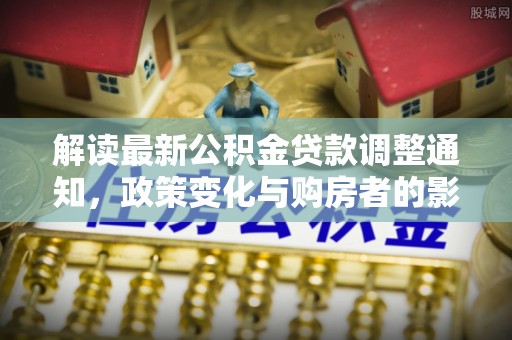 秦皇岛解读最新公积金贷款调整通知，政策变化与购房者的影响