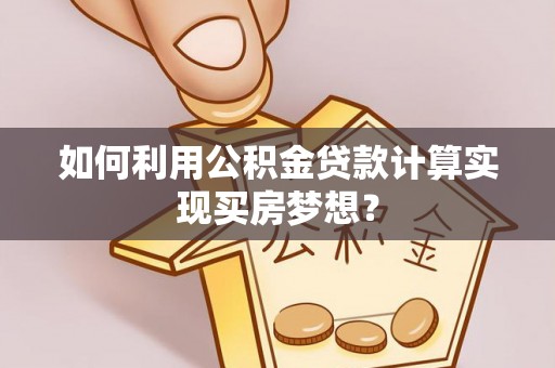 秦皇岛如何利用公积金贷款计算实现买房梦想？