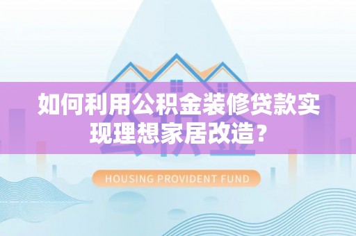 秦皇岛如何利用公积金装修贷款实现理想家居改造？