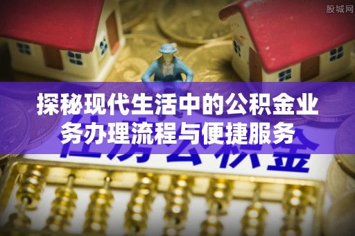 秦皇岛探秘现代生活中的公积金业务办理流程与便捷服务