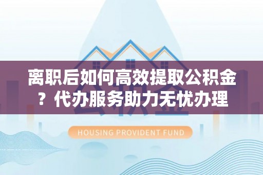 秦皇岛离职后如何高效提取公积金？代办服务助力无忧办理