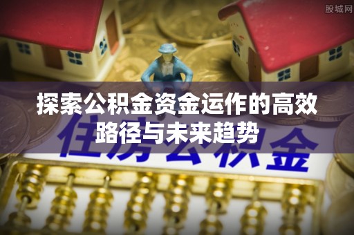 秦皇岛探索公积金资金运作的高效路径与未来趋势