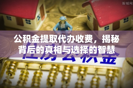 秦皇岛公积金提取代办收费，揭秘背后的真相与选择的智慧