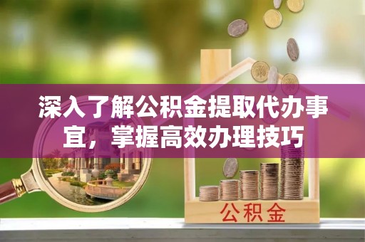 秦皇岛深入了解公积金提取代办事宜，掌握高效办理技巧