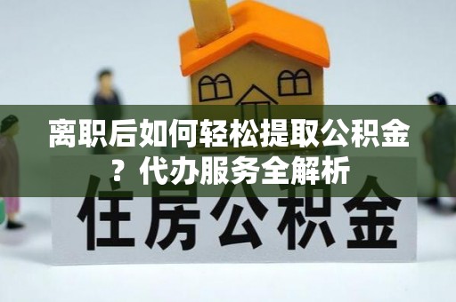 秦皇岛离职后如何轻松提取公积金？代办服务全解析
