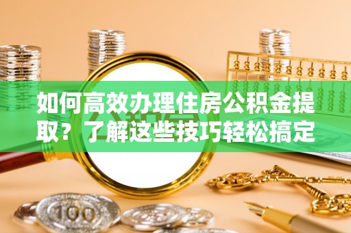 秦皇岛如何高效办理住房公积金提取？了解这些技巧轻松搞定