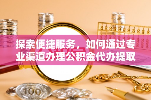 秦皇岛探索便捷服务，如何通过专业渠道办理公积金代办提取业务
