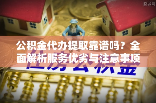 秦皇岛公积金代办提取靠谱吗？全面解析服务优劣与注意事项