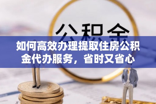 秦皇岛如何高效办理提取住房公积金代办服务，省时又省心