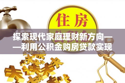 秦皇岛探索现代家庭理财新方向——利用公积金购房贷款实现安居梦想