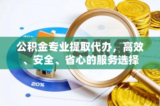 秦皇岛公积金专业提取代办，高效、安全、省心的服务选择