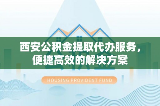 秦皇岛西安公积金提取代办服务，便捷高效的解决方案