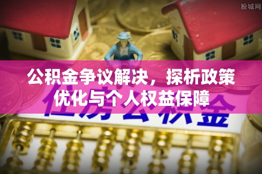 秦皇岛公积金争议解决，探析政策优化与个人权益保障