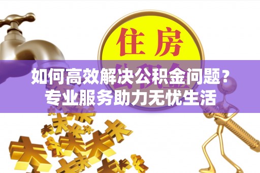 秦皇岛如何高效解决公积金问题？专业服务助力无忧生活