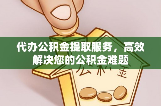 秦皇岛代办公积金提取服务，高效解决您的公积金难题
