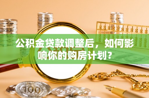 秦皇岛公积金贷款调整后，如何影响你的购房计划？