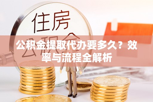 秦皇岛公积金提取代办要多久？效率与流程全解析