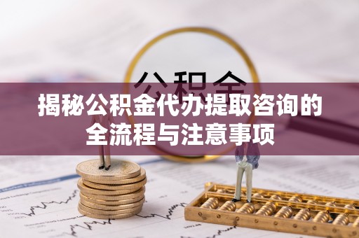 秦皇岛揭秘公积金代办提取咨询的全流程与注意事项