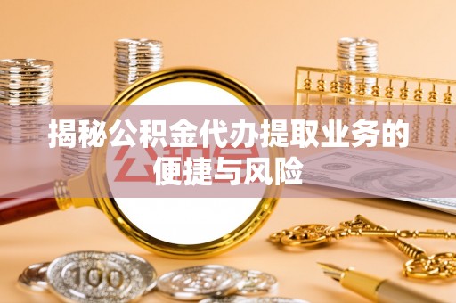 秦皇岛揭秘公积金代办提取业务的便捷与风险