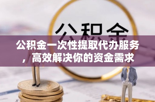 秦皇岛公积金一次性提取代办服务，高效解决你的资金需求