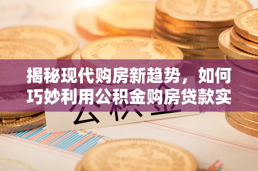 秦皇岛揭秘现代购房新趋势，如何巧妙利用公积金购房贷款实现梦想家园