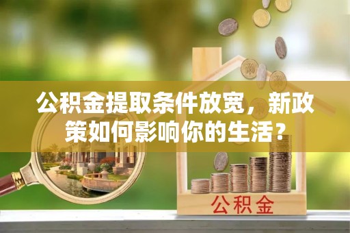 秦皇岛公积金提取条件放宽，新政策如何影响你的生活？