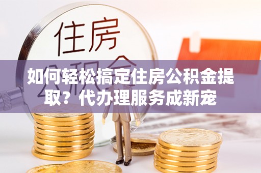 秦皇岛如何轻松搞定住房公积金提取？代办理服务成新宠