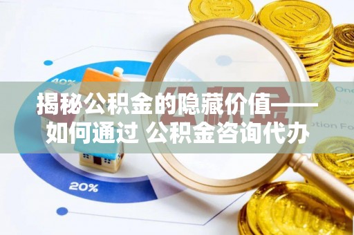 秦皇岛揭秘公积金的隐藏价值——如何通过 公积金咨询代办提取 优化财富管理