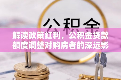 秦皇岛解读政策红利，公积金贷款额度调整对购房者的深远影响
