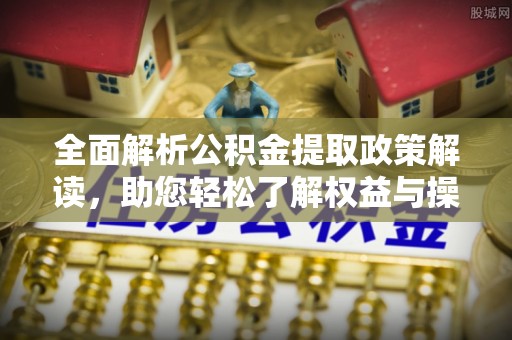 秦皇岛全面解析公积金提取政策解读，助您轻松了解权益与操作