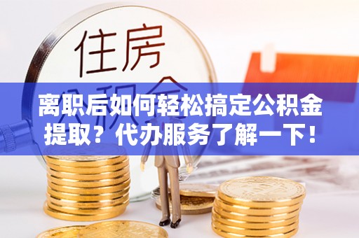 秦皇岛离职后如何轻松搞定公积金提取？代办服务了解一下！