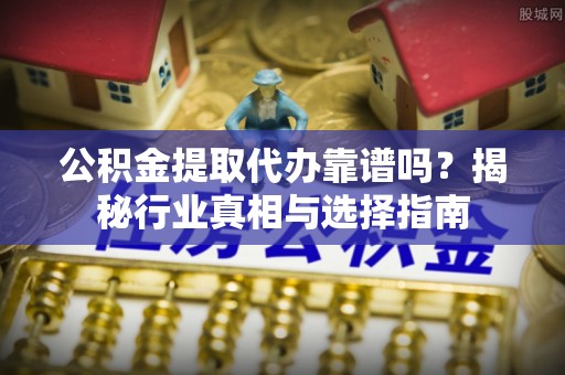 秦皇岛公积金提取代办靠谱吗？揭秘行业真相与选择指南