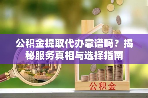 秦皇岛公积金提取代办靠谱吗？揭秘服务真相与选择指南