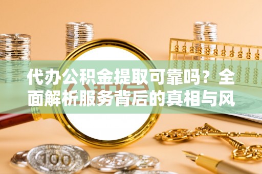 秦皇岛代办公积金提取可靠吗？全面解析服务背后的真相与风险