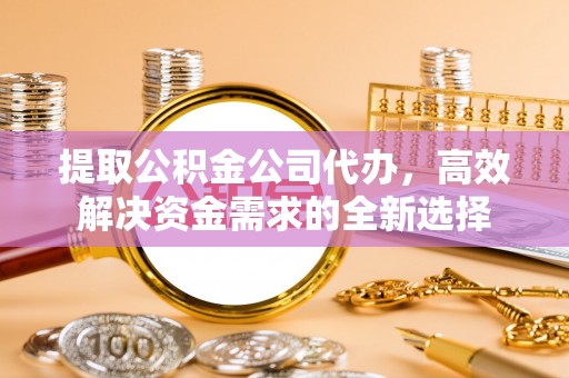 秦皇岛提取公积金公司代办，高效解决资金需求的全新选择