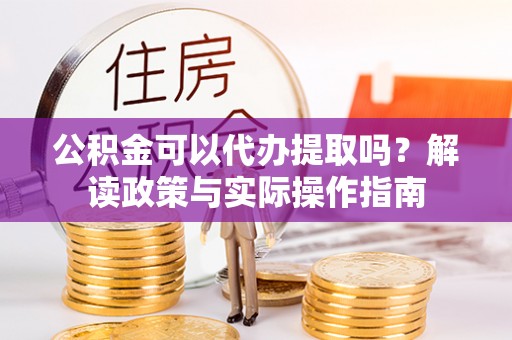 秦皇岛公积金可以代办提取吗？解读政策与实际操作指南